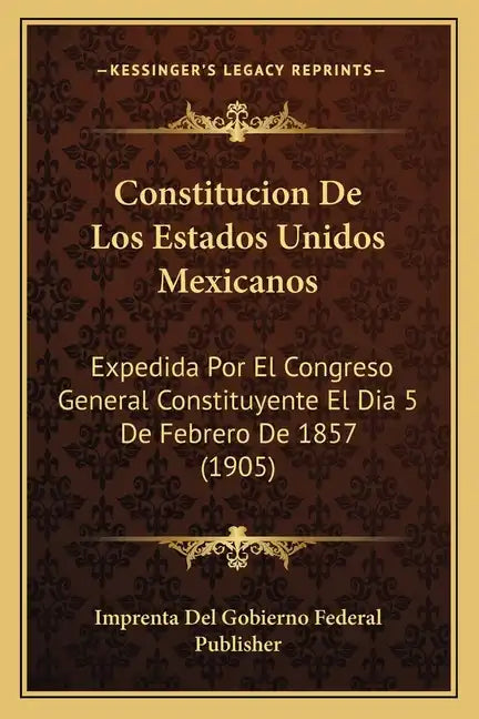 Constitucion De Los Estados Unidos Mexicanos: Expedida Por El Congreso General Constituyente El Dia 5 De Febrero De 1857 (1905) - Paperback