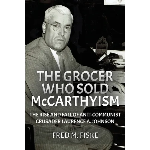 The Grocer Who Sold McCarthyism: The Rise and Fall of Anti-Communist Crusader Laurence A. Johnson - Paperback