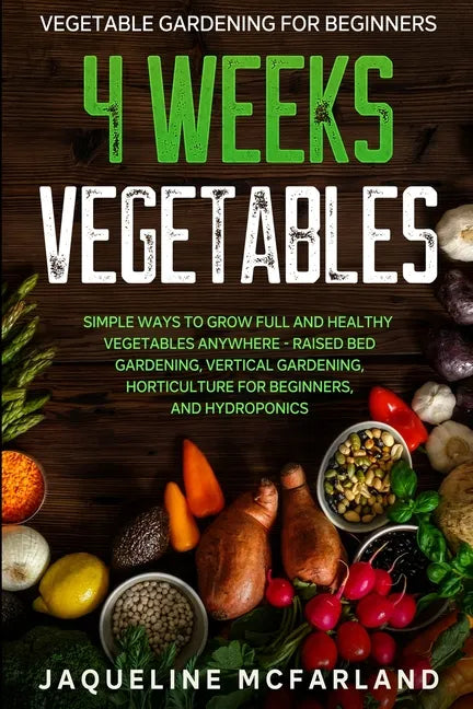 Vegetable Gardening For Beginners: 4 WEEKS VEGETABLES - Simple Ways to Grow Full and Healthy Vegetables Anywhere - Raised Bed Gardening, Vertical Gard - Paperback