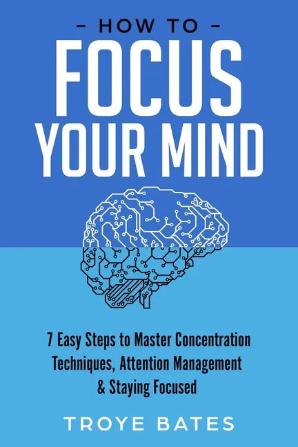 How to Focus Your Mind: 7 Easy Steps to Master Concentration Techniques, Attention Management & Staying Focused - Paperback