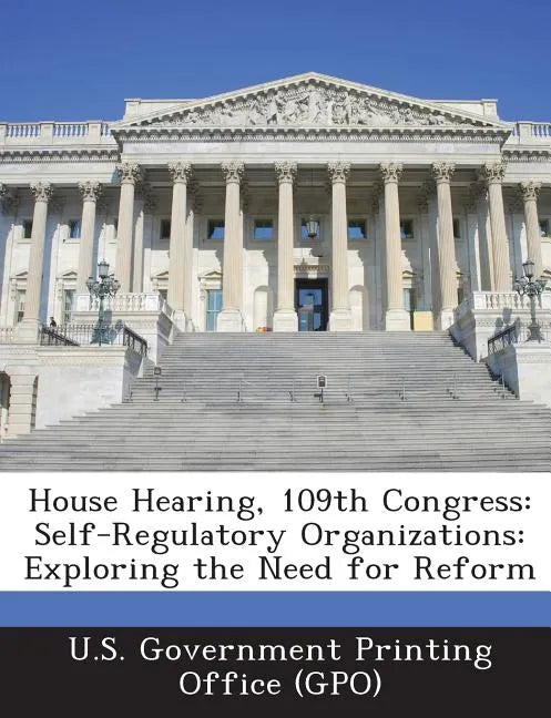 House Hearing, 109th Congress: Self-Regulatory Organizations: Exploring the Need for Reform - Paperback