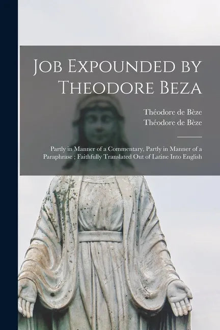 Job Expounded by Theodore Beza: Partly in Manner of a Commentary, Partly in Manner of a Paraphrase; Faithfully Translated out of Latine Into English - Paperback