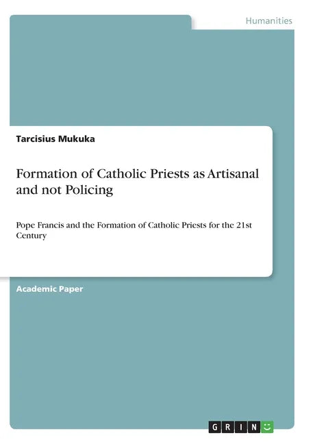 Formation of Catholic Priests as Artisanal and not Policing: Pope Francis and the Formation of Catholic Priests for the 21st Century - Paperback