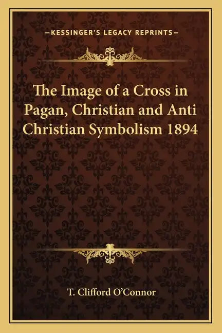 The Image of a Cross in Pagan, Christian and Anti Christian Symbolism 1894 - Paperback