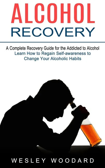 Alcohol Recovery: A Complete Recovery Guide for the Addicted to Alcohol (Learn How to Regain Self-awareness to Change Your Alcoholic Habits) - Paperback