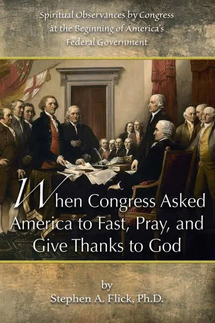 When Congress Asked America to Fast, Pray, and Give Thanks to God: Spiritual Observances by Congress at the Beginning of America's Federal Government - Paperback