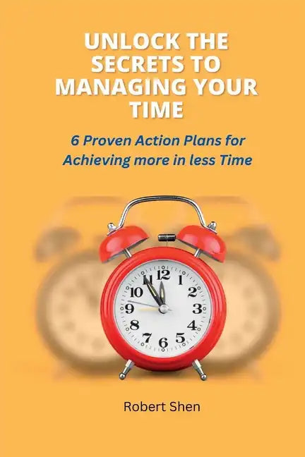 Unlock the Secrets to Managing Your Time: 6 Proven Action Plans for Achieving More in Less Time - Paperback