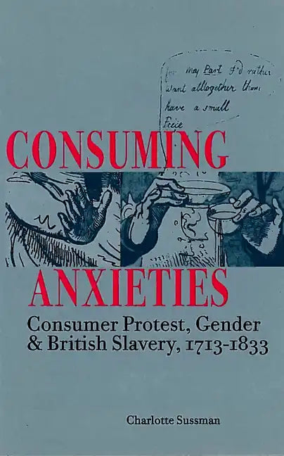 Consuming Anxieties: Consumer Protest, Gender & British Slavery, 1713-1833 - Hardcover