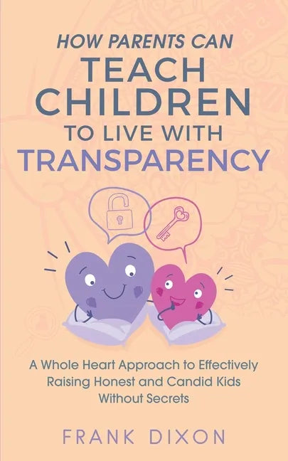 How Parents Can Teach Children to Live With Transparency: A Whole Heart Approach to Effectively Raising Honest and Candid Kids Without Secrets - Paperback