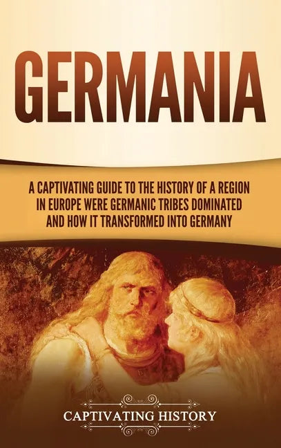 Germania: A Captivating Guide to the History of a Region in Europe Where Germanic Tribes Dominated and How It Transformed into Germany - Hardcover