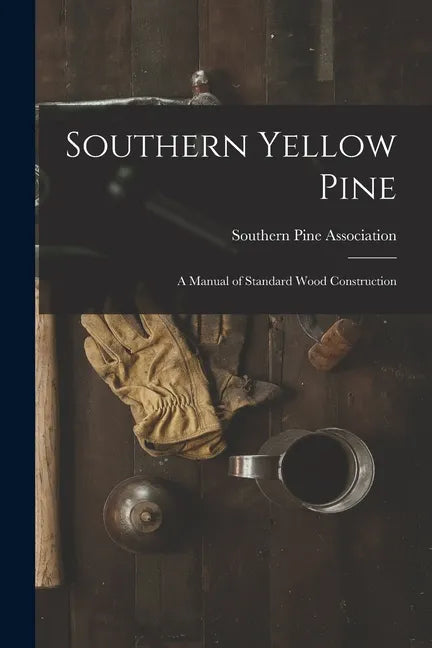 Southern Yellow Pine: a Manual of Standard Wood Construction - Paperback