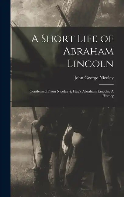 A Short Life of Abraham Lincoln: Condensed from Nicolay & Hay's Abraham Lincoln: A History - Hardcover
