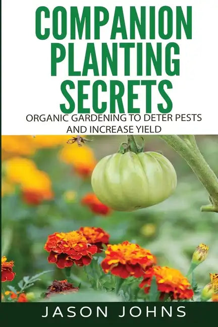 Companion Planting Secrets - Organic Gardening to Deter Pests and Increase Yield: Chemical Free Methods to Reduce Pests, Combat Diseases and Grow Bett - Paperback