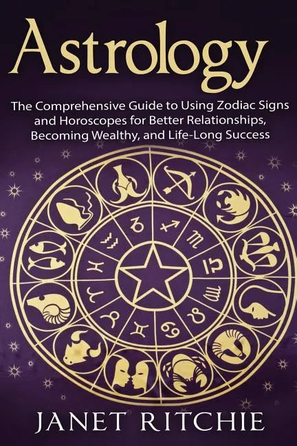 Astrology: The Comprehensive Guide to Using Zodiac Signs and Horoscopes for Better Relationships, Becoming Wealthy, and Life-Long Success - Paperback