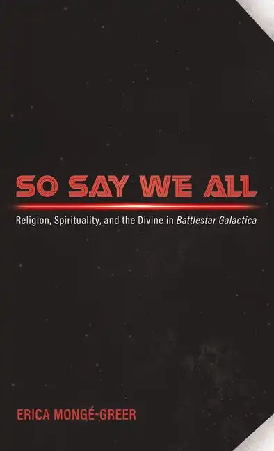 So Say We All: Religion, Spirituality, and the Divine in Battlestar Galactica - Hardcover