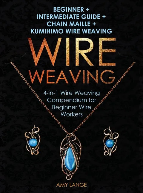 Wire Weaving: Beginner + Intermediate Guide + Chain Maille + Kumihimo Wire Weaving: 4-in-1 Wire Weaving Compendium for Beginners - Hardcover