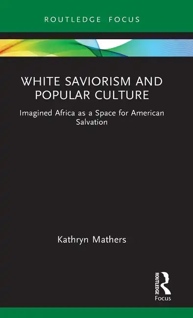 White Saviorism and Popular Culture: Imagined Africa as a Space for American Salvation - Hardcover