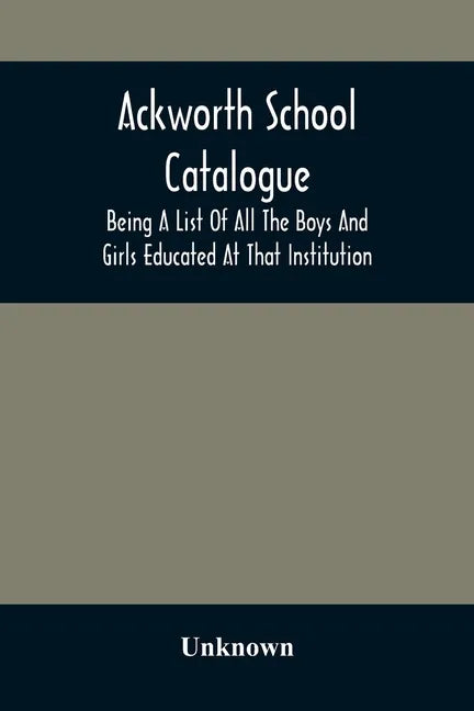 Ackworth School Catalogue: Being A List Of All The Boys And Girls Educated At That Institution, From Its Commencement In 1779, To The Present Period - Paperback