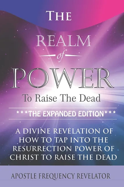 The Realm Of Power To Raise The Dead: A Divine Revelation Of How To Tap Into The Resurrection Power Of Christ To Raise The Dead - Paperback