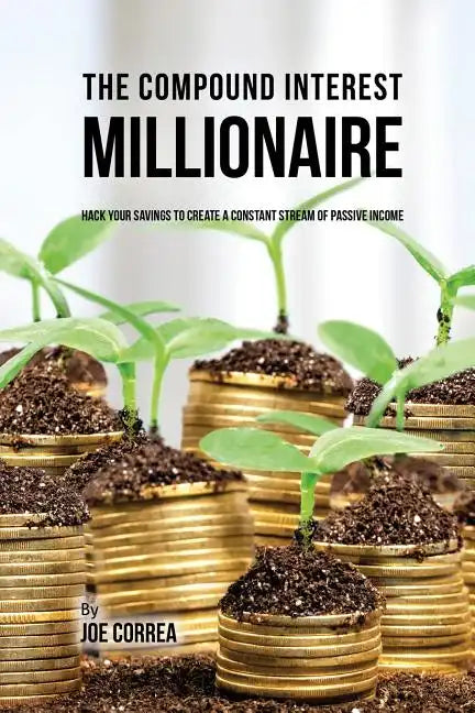 The Compound Interest Millionaire: Hack Your Savings to Create a Constant Stream of Passive Income - Paperback