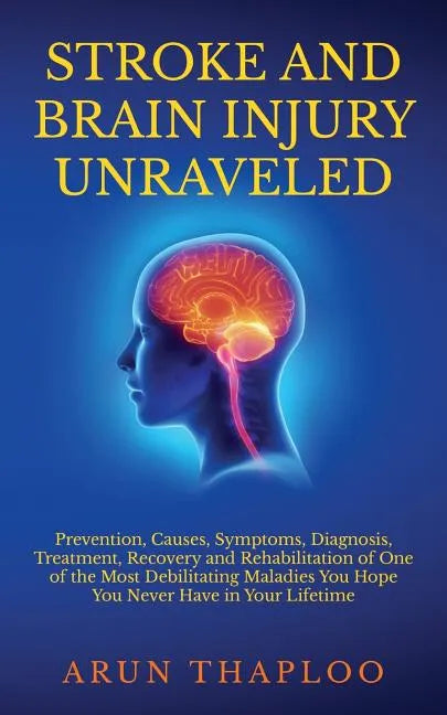 Stroke and Brain Injury Unraveled: Prevention, Causes, Symptoms, Diagnosis, Treatment, Recovery and Rehabilitation of One of the Most Debilitating Mal - Paperback