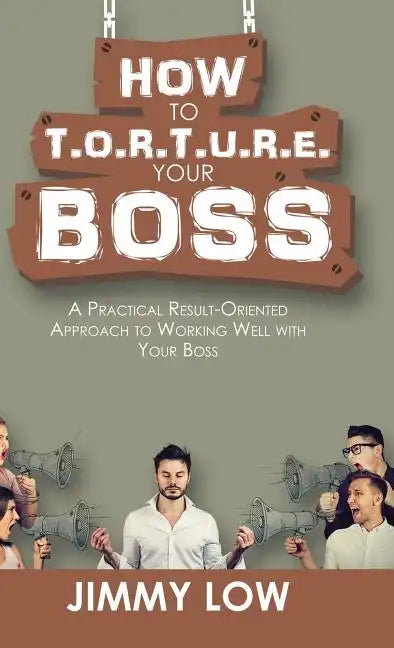How to T.O.R.T.U.R.E. Your Boss: A Practical Result-Oriented Approach to Working Well with Your Boss - Hardcover