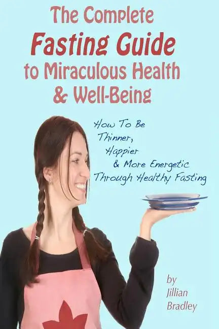 The Complete Fasting Guide To Miraculous Health And Well-Being: How to Be Thinner, Happier And More Energetic Through Healthy Fasting - Paperback