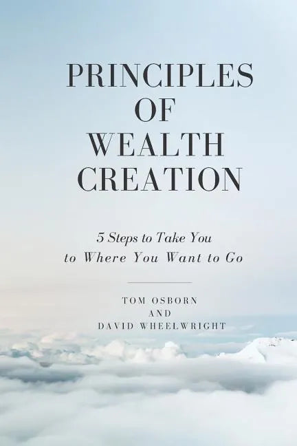 Principles of Wealth Creation: 5 Steps to Take You to Where You Want to Go - Paperback