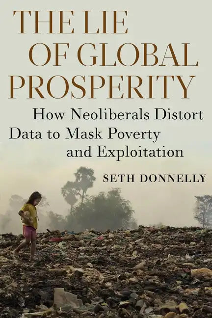 The Lie of Global Prosperity: How Neoliberals Distort Data to Mask Poverty and Exploitation - Paperback
