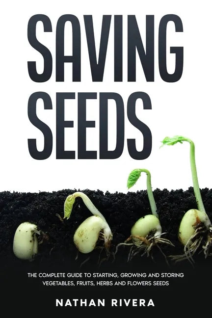 Saving Seeds: The Complete Guide to Starting, Growing and Storing Vegetables, Fruits, Herbs and Flowers Seeds - Paperback