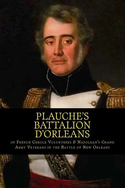 Plauche's Battalion d'Orleans of French Creole Volunteers & Napolean's Grand Army Veterans in the Battle of New Orleans: 1815 Battle of New Orleans Bi - Paperback