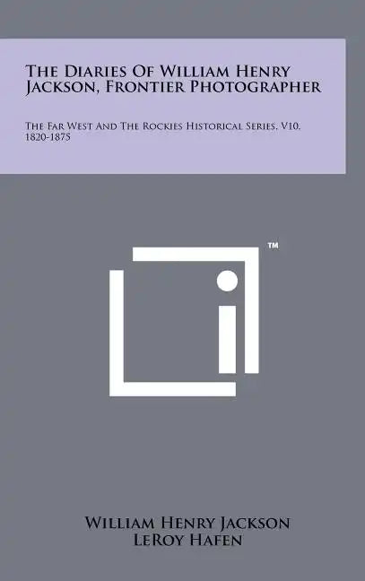 The Diaries Of William Henry Jackson, Frontier Photographer: The Far West And The Rockies Historical Series, V10, 1820-1875 - Hardcover