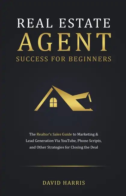 Real Estate Agent for Beginners: The Realtor's Sales Guide to Marketing & Lead Generation Via YouTube, Phone Scripts, and Other Strategies for Closing - Paperback