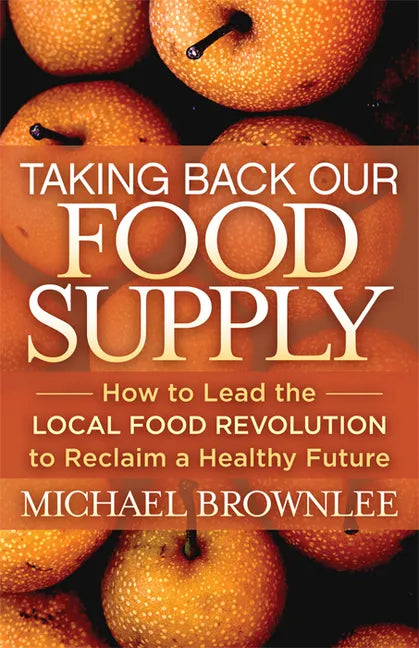 Taking Back Our Food Supply: How to Lead the Local Food Revolution to Reclaim a Healthy Future - Paperback
