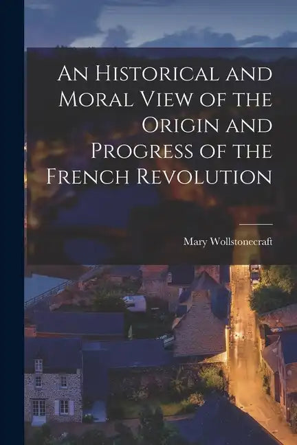 An Historical and Moral View of the Origin and Progress of the French Revolution - Paperback