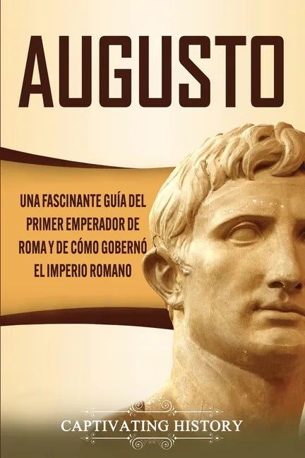 Augusto: Una Fascinante Guía del Primer Emperador de Roma y de Cómo Gobernó el Imperio Romano - Paperback