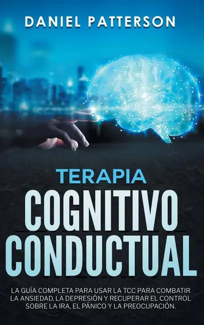Terapia Cognitivo-Conductual: La Guía Completa para Usar la TCC para Combatir la Ansiedad, la Depresión y Recuperar el Control sobre la Ira, el Páni - Hardcover