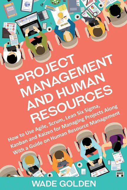 Project Management and Human Resources: How to Use Agile, Scrum, Lean Six Sigma, Kanban and Kaizen for Managing Projects Along with a Guide on Human R - Paperback