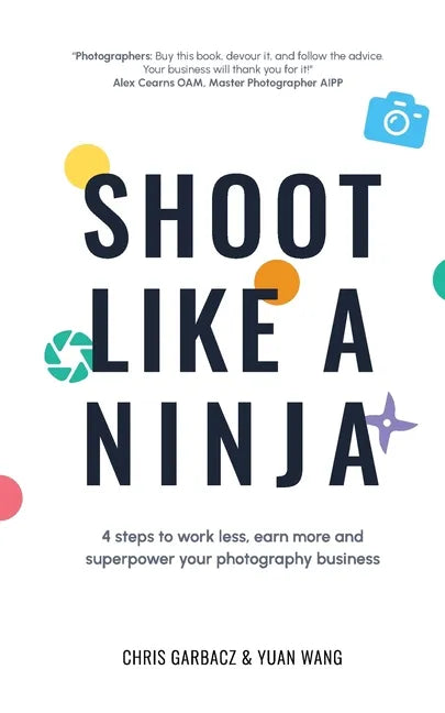 Shoot Like a Ninja: 4 Steps to Work Less, Earn More and Superpower Your Photography Business - Paperback
