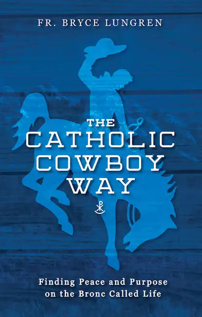 The Catholic Cowboy Way: Finding Peace and Purpose on the Bronc Called Life - Paperback