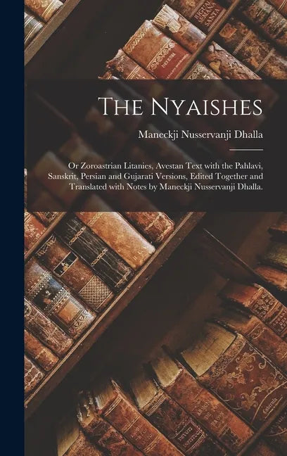 The Nyaishes; or Zoroastrian Litanies, Avestan Text With the Pahlavi, Sanskrit, Persian and Gujarati Versions, Edited Together and Translated With Not - Hardcover
