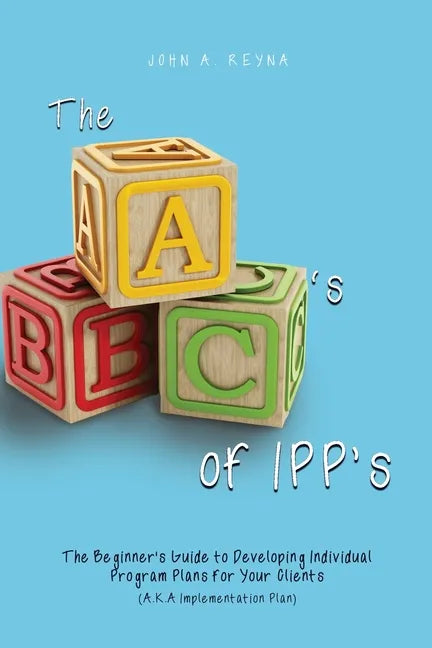The ABC's of IPP's: The Beginner's Guide to Developing Individual Program Plans for Your Clients (A.K.A Implementation Plan) - Paperback