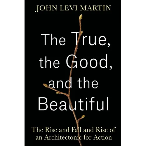 The True, the Good, and the Beautiful: The Rise and Fall and Rise of an Architectonic for Action - Hardcover