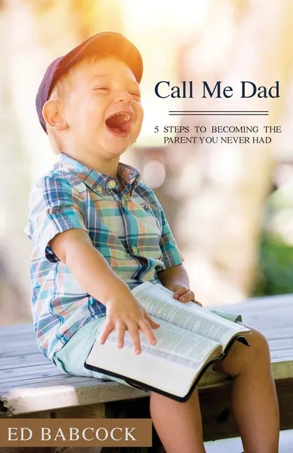 Call Me Dad: 5 Steps to Becoming the Parent You Never Had - Paperback