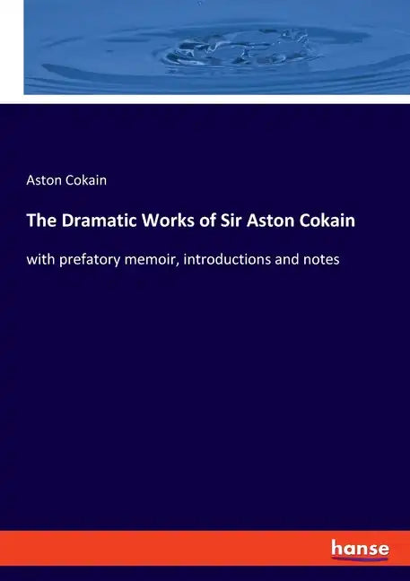The Dramatic Works of Sir Aston Cokain: with prefatory memoir, introductions and notes - Paperback