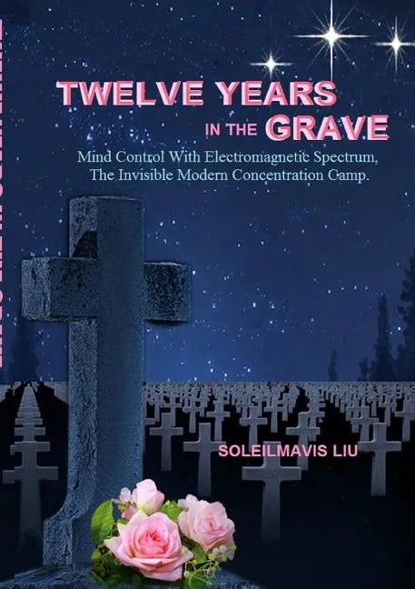 Twelve Years in the Grave - Mind Control with Electromagnetic Spectrums, the Invisible Modern Concentration Camp. - Paperback
