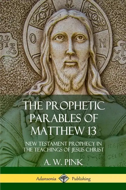 The Prophetic Parables of Matthew 13: New Testament Prophecy in the Teachings of Jesus Christ - Paperback