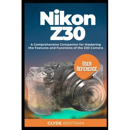 Nikon Z30 User Reference: A Comprehensive Companion for Mastering the Features and Functions of the Z30 Camera - Paperback