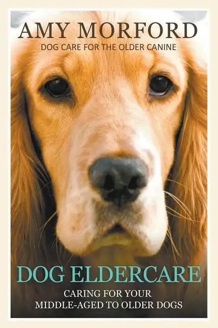Dog Eldercare: Caring for Your Middle Aged to Older Dog: Dog Care for the Older Canine - Paperback