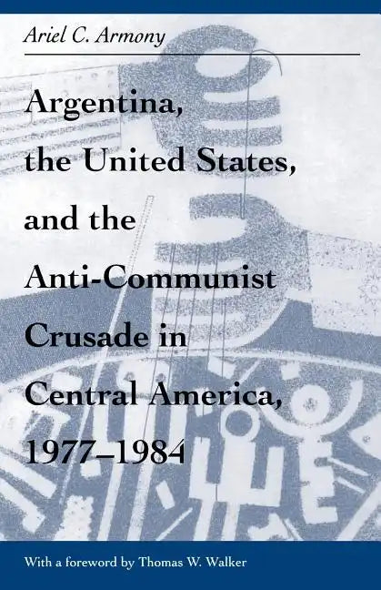 Argentina, the United States, and the Anti-Communist Crusade in Central America, 1977-1984: Mis Lam#26 - Paperback